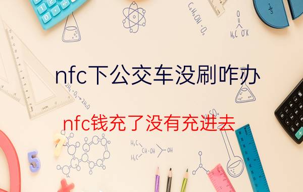 nfc下公交车没刷咋办 nfc钱充了没有充进去？